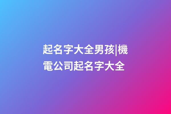 起名字大全男孩|機電公司起名字大全-第1張-公司起名-玄機派